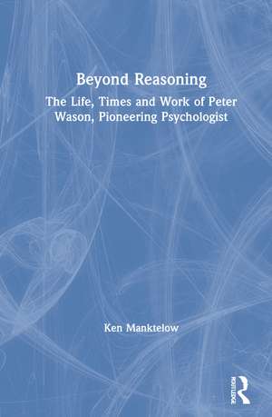 Beyond Reasoning: The Life, Times and Work of Peter Wason, Pioneering Psychologist de Ken Manktelow