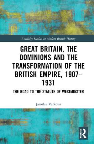 Great Britain, the Dominions and the Transformation of the British Empire, 1907–1931: The Road to the Statute of Westminster de Jaroslav Valkoun