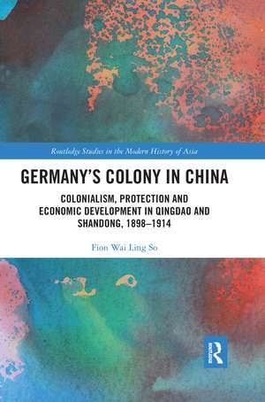 Germany's Colony in China: Colonialism, Protection and Economic Development in Qingdao and Shandong, 1898-1914 de Fion Wai Ling So