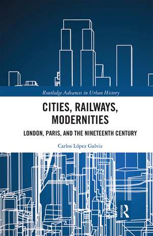 Cities, Railways, Modernities: London, Paris, and the Nineteenth Century de Carlos López Galviz