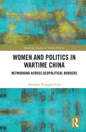 Women and Politics in Wartime China: Networking Across Geopolitical Borders de Vivienne Xiangwei Guo