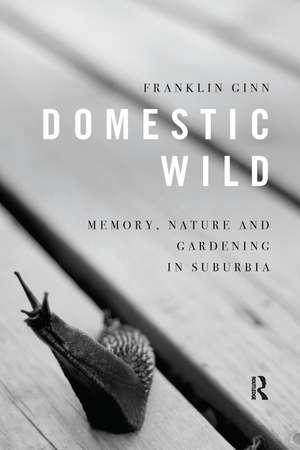 Domestic Wild: Memory, Nature and Gardening in Suburbia de Franklin Ginn