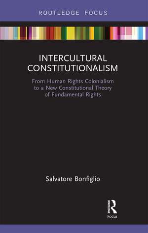 Intercultural Constitutionalism: From Human Rights Colonialism to a New Constitutional Theory of Fundamental Rights de Salvatore Bonfiglio