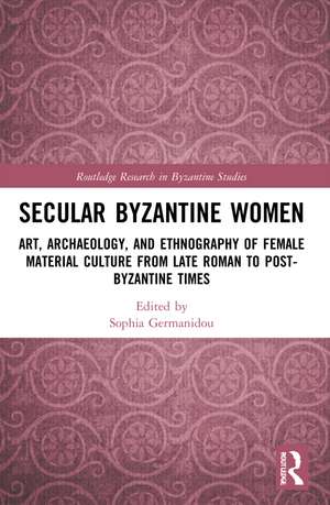 Secular Byzantine Women: Art, Archaeology, and Ethnography of Female Material Culture from Late Roman to Post-Byzantine Times de Sophia Germanidou