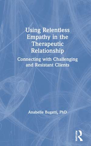 Using Relentless Empathy in the Therapeutic Relationship: Connecting with Challenging and Resistant Clients de Anabelle Bugatti