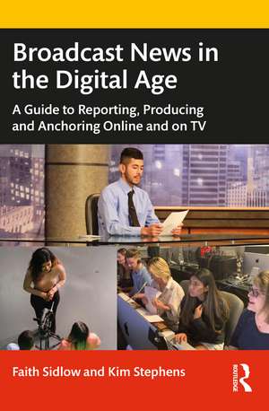 Broadcast News in the Digital Age: A Guide to Reporting, Producing and Anchoring Online and on TV de Faith Sidlow