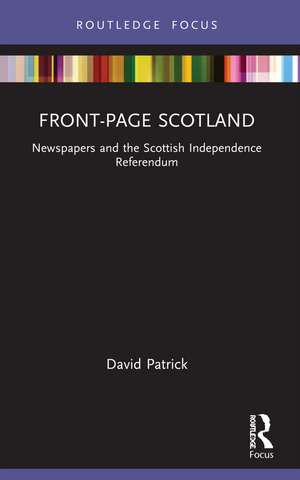 Front-Page Scotland: Newspapers and the Scottish Independence Referendum de David Patrick