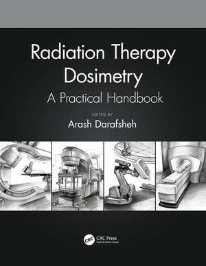 Radiation Therapy Dosimetry: A Practical Handbook de Arash Darafsheh