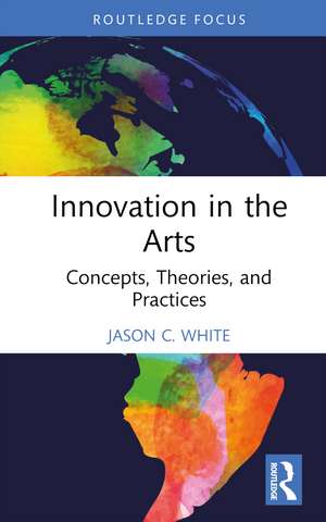 Innovation in the Arts: Concepts, Theories, and Practices de Jason C. White