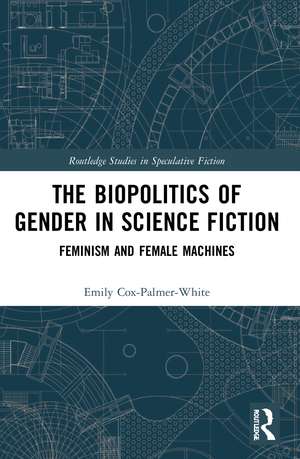 The Biopolitics of Gender in Science Fiction: Feminism and Female Machines de Emily Cox-Palmer-White