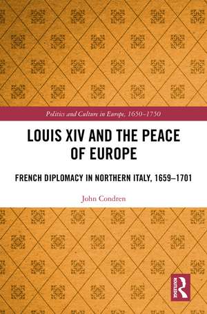 Louis XIV and the Peace of Europe: French Diplomacy in Northern Italy, 1659 – 1701 de John Condren