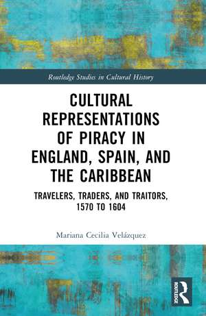 Cultural Representations of Piracy in England, Spain, and the Caribbean: Travelers, Traders, and Traitors, 1570 to 1604 de Mariana-Cecilia Velázquez