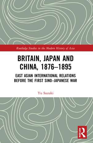 Britain, Japan and China, 1876–1895: East Asian International Relations before the First Sino–Japanese War de Yu Suzuki