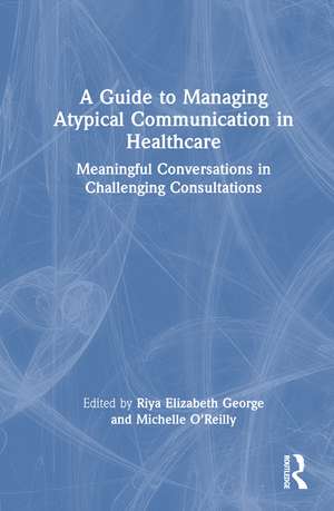 A Guide to Managing Atypical Communication in Healthcare: Meaningful Conversations in Challenging Consultations de Riya Elizabeth George