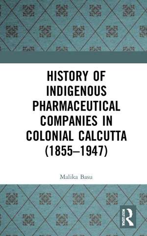 History of Indigenous Pharmaceutical Companies in Colonial Calcutta (1855–1947) de Malika Basu