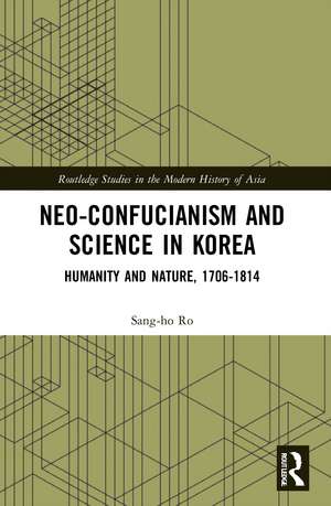 Neo-Confucianism and Science in Korea: Humanity and Nature, 1706-1814 de Sang-ho Ro