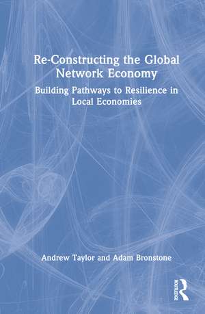 Re-Constructing the Global Network Economy: Building Pathways to Resilience in Local Economies de Andrew Taylor