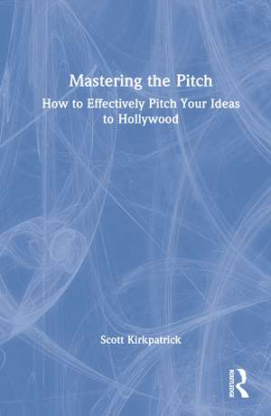 Mastering the Pitch: How to Effectively Pitch Your Ideas to Hollywood de Scott Kirkpatrick