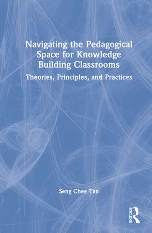 Navigating the Pedagogical Space for Knowledge Building Classrooms: Theories, Principles, and Practices de Seng Chee Tan