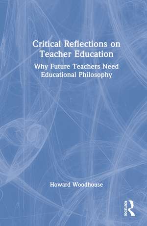 Critical Reflections on Teacher Education: Why Future Teachers Need Educational Philosophy de Howard Woodhouse