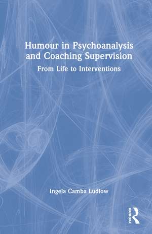 Humour in Psychoanalysis and Coaching Supervision: From Life to Interventions de Ingela Camba Ludlow