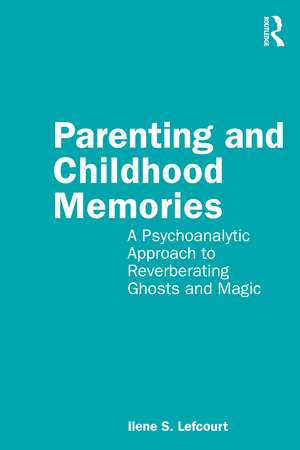 Parenting and Childhood Memories: A Psychoanalytic Approach to Reverberating Ghosts and Magic de Ilene S. Lefcourt