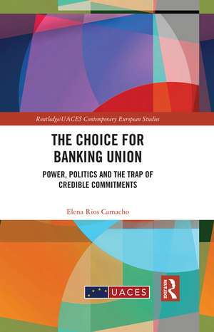 The Choice for Banking Union: Power, Politics and the Trap of Credible Commitments de Elena Ríos Camacho