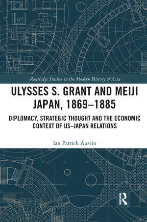 Ulysses S. Grant and Meiji Japan, 1869-1885: Diplomacy, Strategic Thought and the Economic Context of US-Japan Relations de Ian Patrick Austin