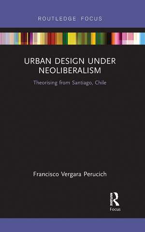 Urban Design Under Neoliberalism: Theorising from Santiago, Chile de Francisco Vergara Perucich