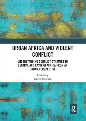 Urban Africa and Violent Conflict: Understanding Conflict Dynamics in Central and Eastern Africa from an Urban Perspective de Karen Büscher