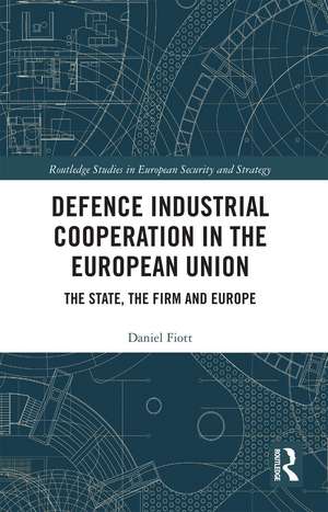 Defence Industrial Cooperation in the European Union: The State, the Firm and Europe de Daniel Fiott