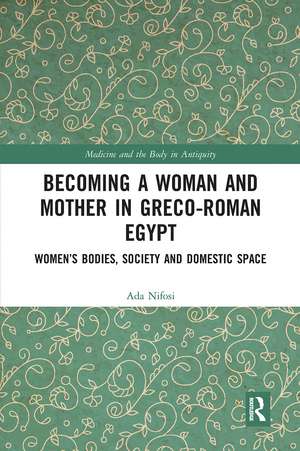 Becoming a Woman and Mother in Greco-Roman Egypt: Women’s Bodies, Society and Domestic Space de Ada Nifosi