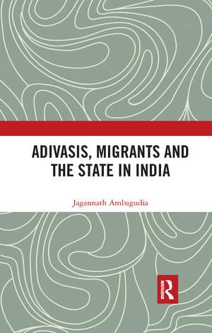 Adivasis, Migrants and the State in India de Jagannath Ambagudia