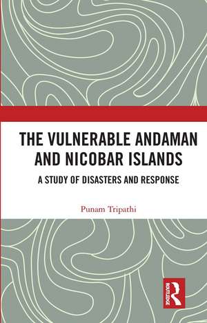 The Vulnerable Andaman and Nicobar Islands: A Study of Disasters and Response de Punam Tripathi