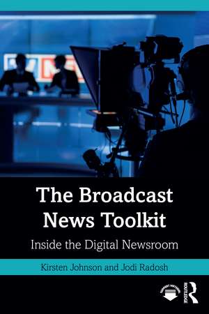 The Broadcast News Toolkit: Inside the Digital Newsroom de Kirsten Johnson