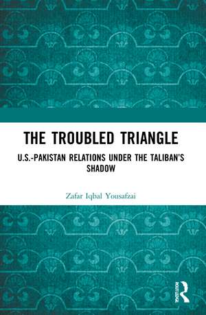 The Troubled Triangle: US-Pakistan Relations under the Taliban’s Shadow de Zafar Iqbal Yousafzai