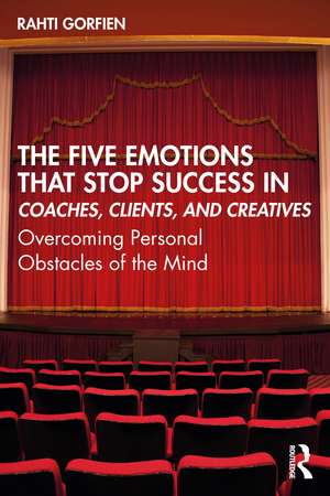 The Five Emotions That Stop Success in Coaches, Clients, and Creatives: Overcoming Personal Obstacles of the Mind de Rahti Gorfien