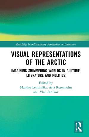 Visual Representations of the Arctic: Imagining Shimmering Worlds in Culture, Literature and Politics de Markku Lehtimäki