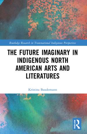 The Future Imaginary in Indigenous North American Arts and Literatures de Kristina Baudemann