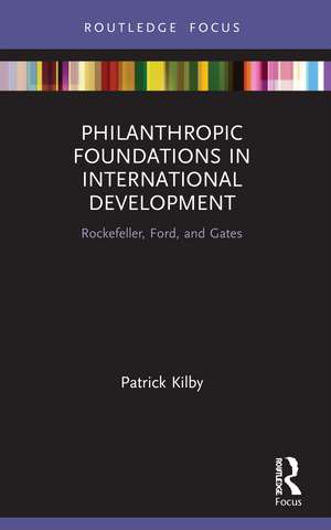 Philanthropic Foundations in International Development: Rockefeller, Ford and Gates de Patrick Kilby