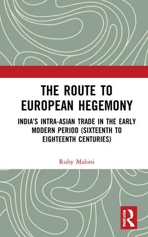 The Route to European Hegemony: India’s Intra-Asian Trade in the Early Modern Period (Sixteenth to Eighteenth Centuries) de Ruby Maloni