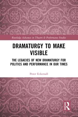 Dramaturgy to Make Visible: The Legacies of New Dramaturgy for Politics and Performance in Our Times de Peter Eckersall