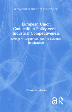 European Union Competition Policy versus Industrial Competitiveness: Stringent Regulation and its External Implications de Hikaru Yoshizawa