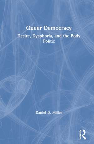 Queer Democracy: Desire, Dysphoria, and the Body Politic de Daniel D. Miller