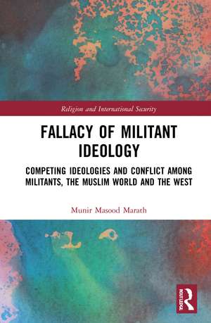 Fallacy of Militant Ideology: Competing Ideologies and Conflict among Militants, the Muslim World and the West de Munir Masood Marath