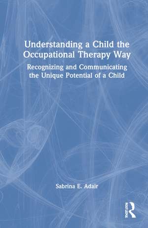 Understanding a Child the Occupational Therapy Way: Recognizing and Communicating the Unique Potential of a Child de Sabrina E. Adair