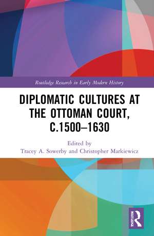 Diplomatic Cultures at the Ottoman Court, c.1500–1630 de Tracey A. Sowerby