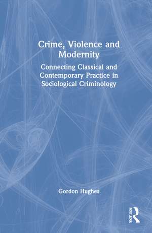 Crime, Violence and Modernity: Connecting Classical and Contemporary Practice in Sociological Criminology de Gordon Hughes