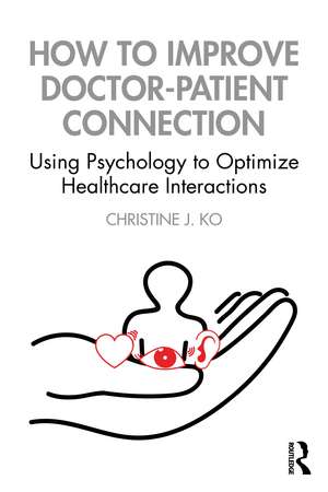 How to Improve Doctor-Patient Connection: Using Psychology to Optimize Healthcare Interactions de Christine J. Ko