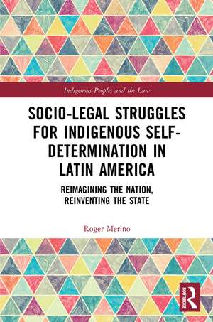 Socio-Legal Struggles for Indigenous Self-Determination in Latin America: Reimagining the Nation, Reinventing the State de Roger Merino